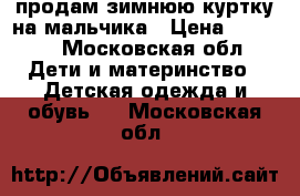 продам зимнюю куртку на мальчика › Цена ­ 1 800 - Московская обл. Дети и материнство » Детская одежда и обувь   . Московская обл.